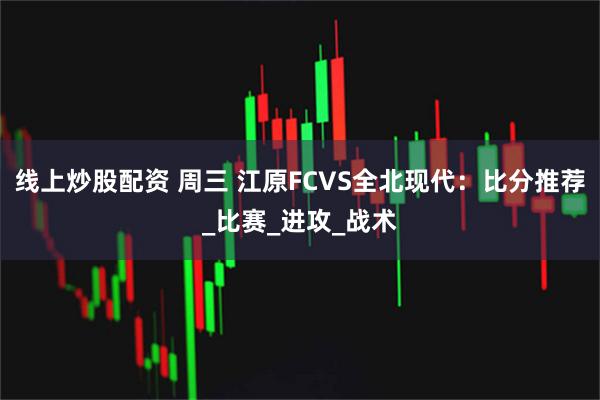 线上炒股配资 周三 江原FCVS全北现代：比分推荐_比赛_进攻_战术