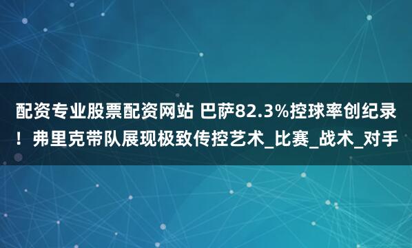 配资专业股票配资网站 巴萨82.3%控球率创纪录！弗里克带队展现极致传控艺术_比赛_战术_对手