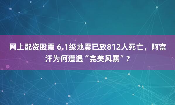 网上配资股票 6.1级地震已致812人死亡，阿富汗为何遭遇“完美风暴”？