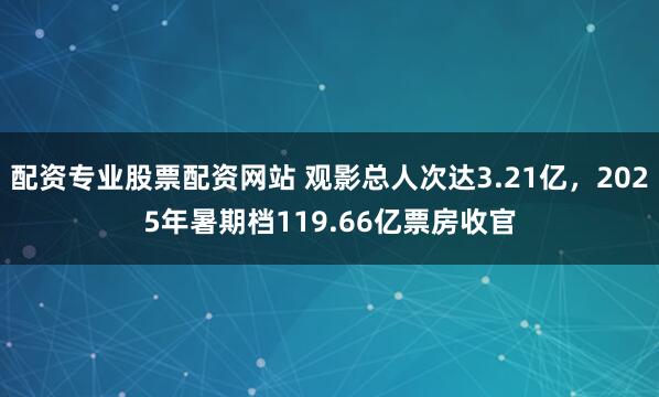 配资专业股票配资网站 观影总人次达3.21亿，2025年暑期档119.66亿票房收官