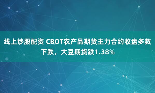 线上炒股配资 CBOT农产品期货主力合约收盘多数下跌，大豆期货跌1.38%