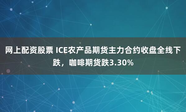 网上配资股票 ICE农产品期货主力合约收盘全线下跌，咖啡期货跌3.30%