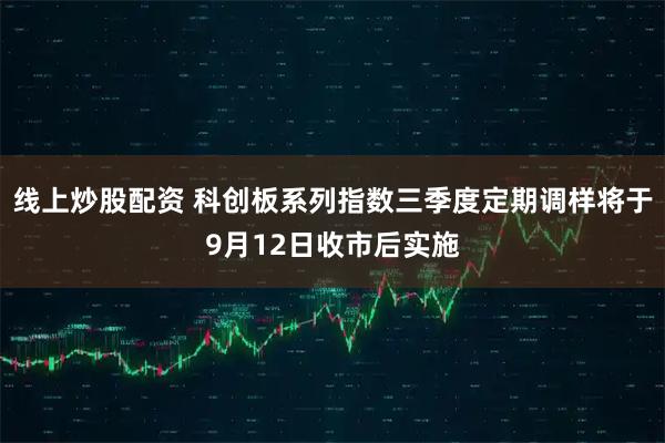 线上炒股配资 科创板系列指数三季度定期调样将于9月12日收市后实施