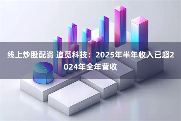 线上炒股配资 追觅科技：2025年半年收入已超2024年全年营收