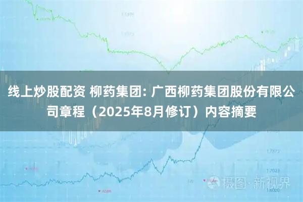 线上炒股配资 柳药集团: 广西柳药集团股份有限公司章程（2025年8月修订）内容摘要