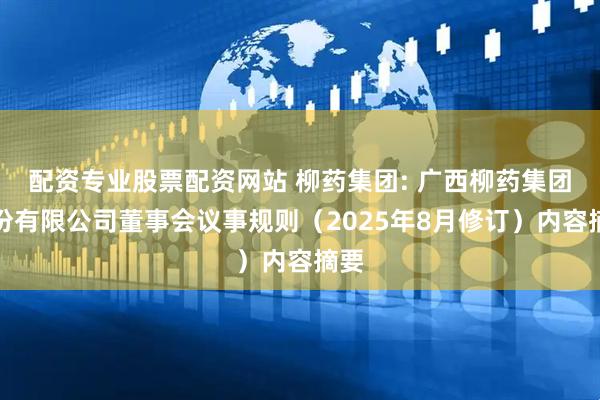 配资专业股票配资网站 柳药集团: 广西柳药集团股份有限公司董事会议事规则（2025年8月修订）内容摘要