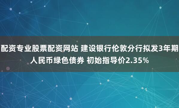 配资专业股票配资网站 建设银行伦敦分行拟发3年期人民币绿色债券 初始指导价2.35%