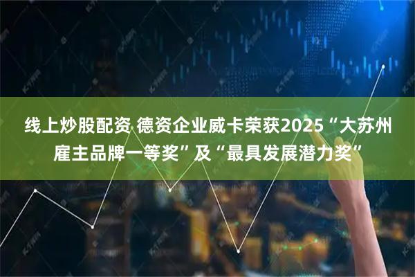 线上炒股配资 德资企业威卡荣获2025“大苏州雇主品牌一等奖”及“最具发展潜力奖”