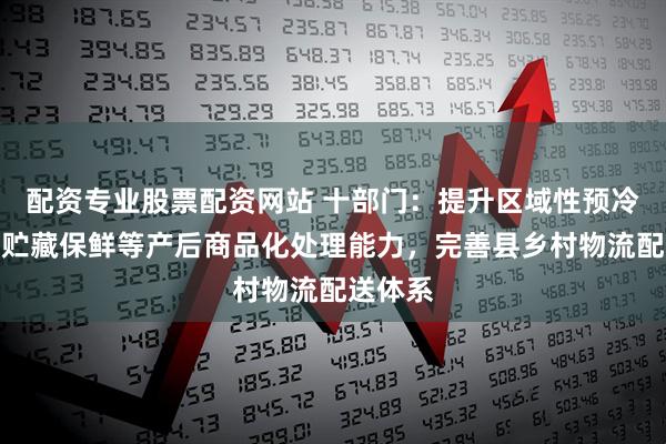 配资专业股票配资网站 十部门：提升区域性预冷烘干、贮藏保鲜等产后商品化处理能力，完善县乡村物流配送体系