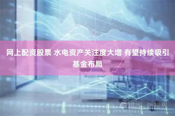 网上配资股票 水电资产关注度大增 有望持续吸引基金布局