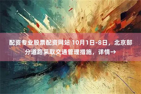 配资专业股票配资网站 10月1日-8日，北京部分道路采取交通管理措施，详情→