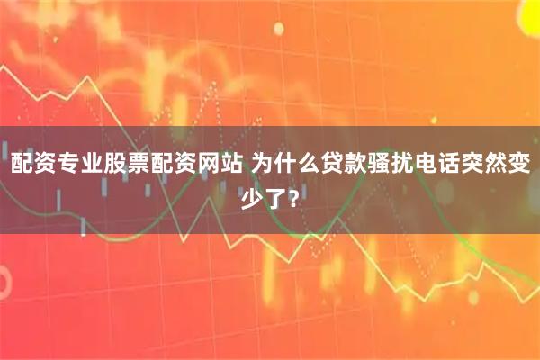 配资专业股票配资网站 为什么贷款骚扰电话突然变少了？