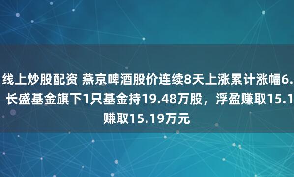 线上炒股配资 燕京啤酒股价连续8天上涨累计涨幅6.55%，长盛基金旗下1只基金持19.48万股，浮盈赚取15.19万元