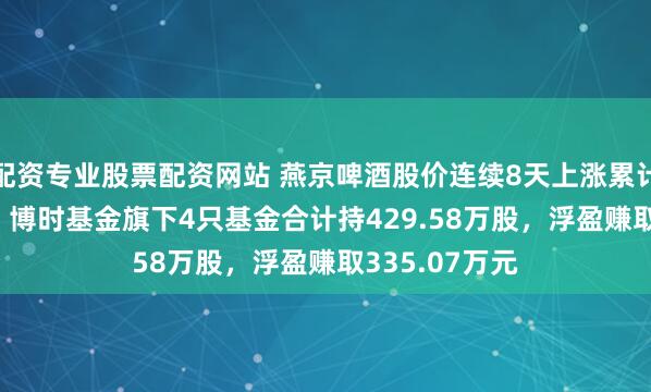 配资专业股票配资网站 燕京啤酒股价连续8天上涨累计涨幅6.55%，博时基金旗下4只基金合计持429.58万股，浮盈赚取335.07万元