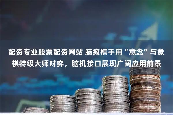 配资专业股票配资网站 脑瘫棋手用“意念”与象棋特级大师对弈，脑机接口展现广阔应用前景