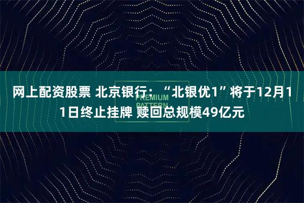 网上配资股票 北京银行：“北银优1”将于12月11日终止挂牌 赎回总规模49亿元