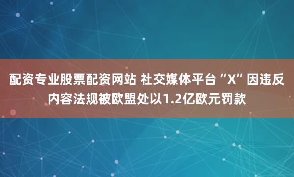 配资专业股票配资网站 社交媒体平台“X”因违反内容法规被欧盟处以1.2亿欧元罚款