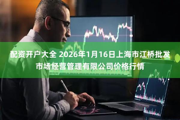 配资开户大全 2026年1月16日上海市江桥批发市场经营管理有限公司价格行情