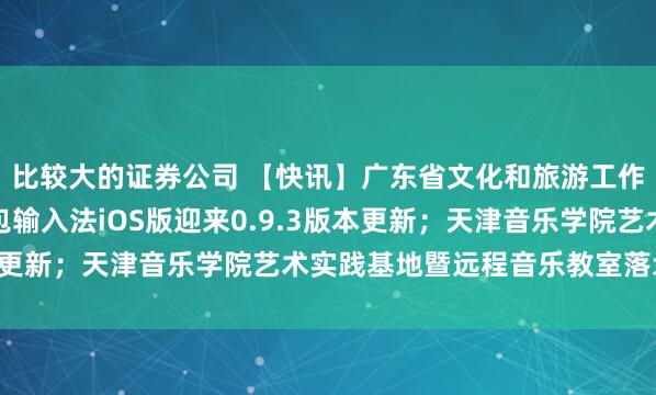 比较大的证券公司 【快讯】广东省文化和旅游工作会议在广州召开；豆包输入法iOS版迎来0.9.3版本更新；天津音乐学院艺术实践基地暨远程音乐教室落地新疆
