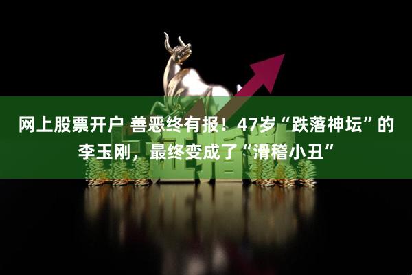 网上股票开户 善恶终有报！47岁“跌落神坛”的李玉刚，最终变成了“滑稽小丑”
