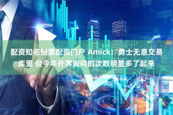 配资知名股票配资门户 Amick：勇士无意交易库里 但今年外界询问的次数明显多了起来