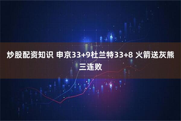 炒股配资知识 申京33+9杜兰特33+8 火箭送灰熊三连败