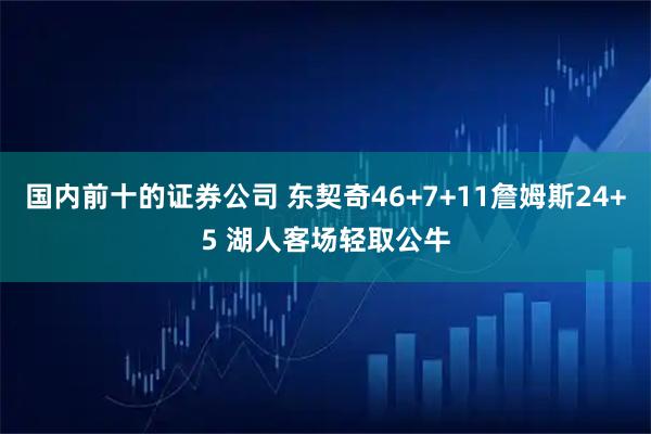 国内前十的证券公司 东契奇46+7+11詹姆斯24+5 湖人客场轻取公牛