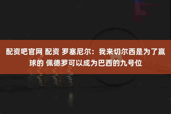 配资吧官网 配资 罗塞尼尔：我来切尔西是为了赢球的 佩德罗可以成为巴西的九号位