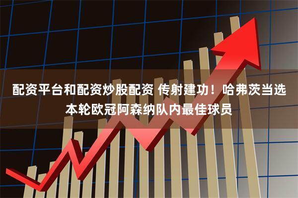 配资平台和配资炒股配资 传射建功！哈弗茨当选本轮欧冠阿森纳队内最佳球员