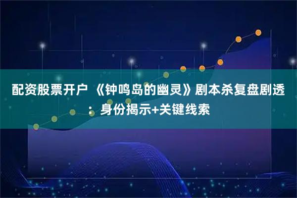配资股票开户 《钟鸣岛的幽灵》剧本杀复盘剧透：身份揭示+关键线索