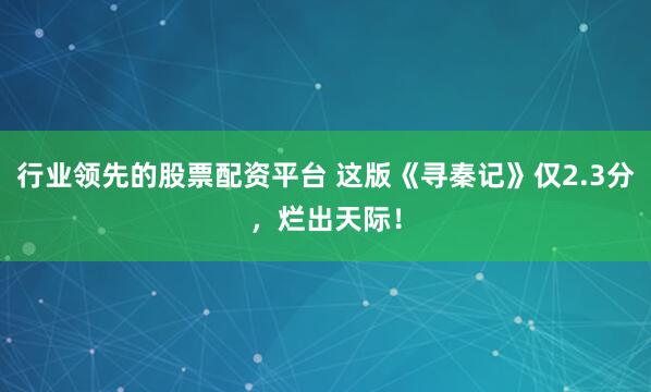 行业领先的股票配资平台 这版《寻秦记》仅2.3分，烂出天际！