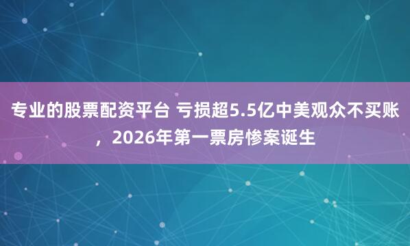 专业的股票配资平台 亏损超5.5亿中美观众不买账，2026年第一票房惨案诞生