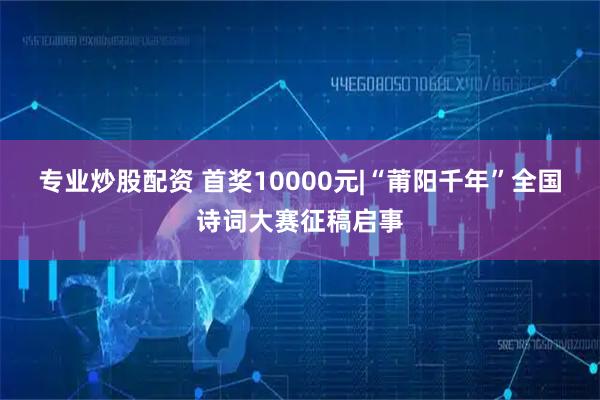 专业炒股配资 首奖10000元|“莆阳千年”全国诗词大赛征稿启事