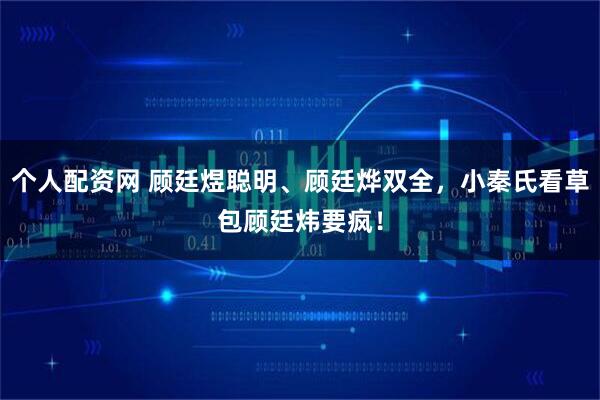 个人配资网 顾廷煜聪明、顾廷烨双全，小秦氏看草包顾廷炜要疯！