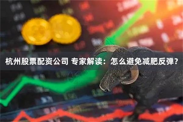 杭州股票配资公司 专家解读：怎么避免减肥反弹？