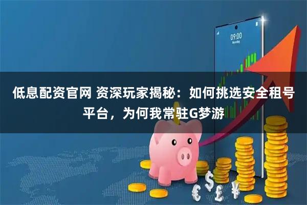 低息配资官网 资深玩家揭秘：如何挑选安全租号平台，为何我常驻G梦游