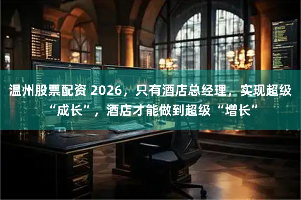 温州股票配资 2026，只有酒店总经理，实现超级 “成长”，酒店才能做到超级 “增长”