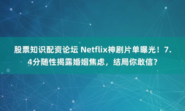 股票知识配资论坛 Netflix神剧片单曝光！7.4分随性揭露婚姻焦虑，结局你敢信？