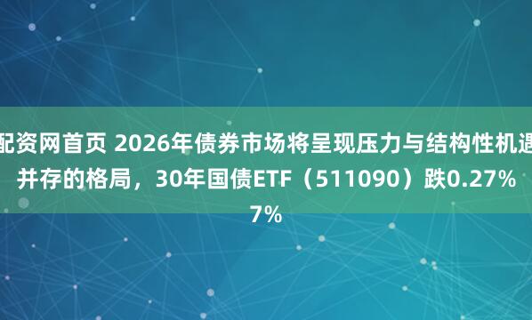 配资网首页 2026年债券市场将呈现压力与结构性机遇并存的格局，30年国债ETF（511090）跌0.27%