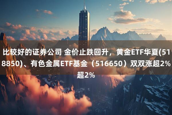 比较好的证券公司 金价止跌回升，黄金ETF华夏(518850)、有色金属ETF基金（516650）双双涨超2%