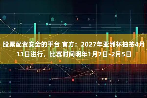 股票配资安全的平台 官方：2027年亚洲杯抽签4月11日进行，比赛时间明年1月7日-2月5日