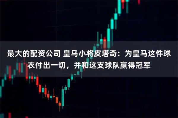 最大的配资公司 皇马小将皮塔奇：为皇马这件球衣付出一切，并和这支球队赢得冠军