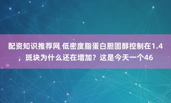 配资知识推荐网 低密度脂蛋白胆固醇控制在1.4，斑块为什么还在增加？这是今天一个46