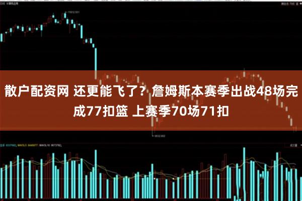 散户配资网 还更能飞了？詹姆斯本赛季出战48场完成77扣篮 上赛季70场71扣