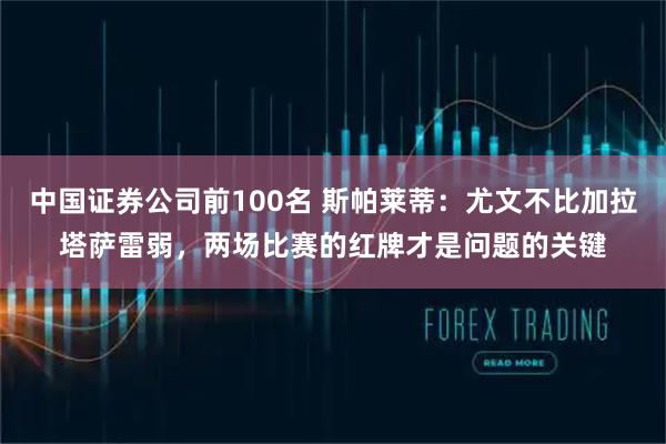 中国证券公司前100名 斯帕莱蒂：尤文不比加拉塔萨雷弱，两场比赛的红牌才是问题的关键