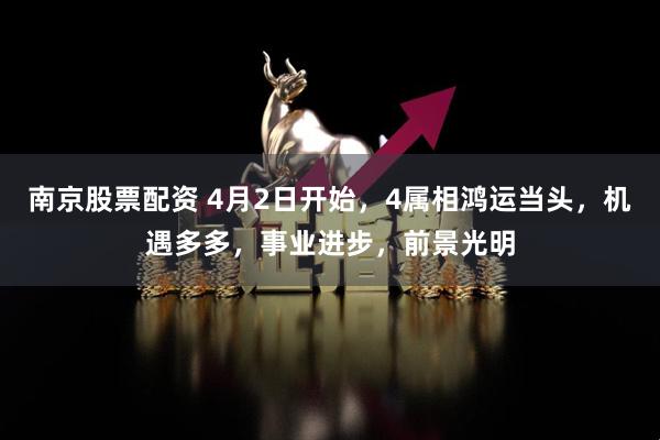 南京股票配资 4月2日开始，4属相鸿运当头，机遇多多，事业进步，前景光明